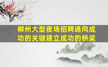 郴州大型夜场招聘通向成功的关键建立成功的桥梁